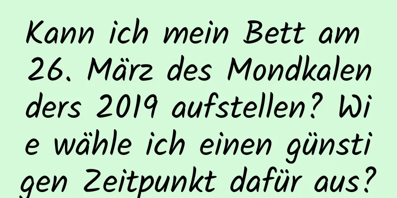 Kann ich mein Bett am 26. März des Mondkalenders 2019 aufstellen? Wie wähle ich einen günstigen Zeitpunkt dafür aus?
