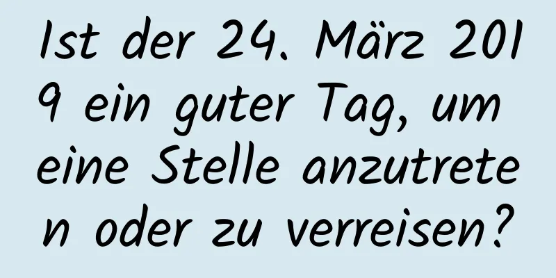 Ist der 24. März 2019 ein guter Tag, um eine Stelle anzutreten oder zu verreisen?