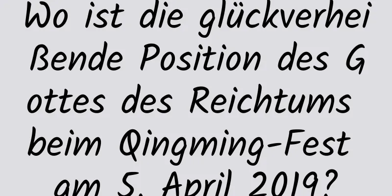 Wo ist die glückverheißende Position des Gottes des Reichtums beim Qingming-Fest am 5. April 2019?