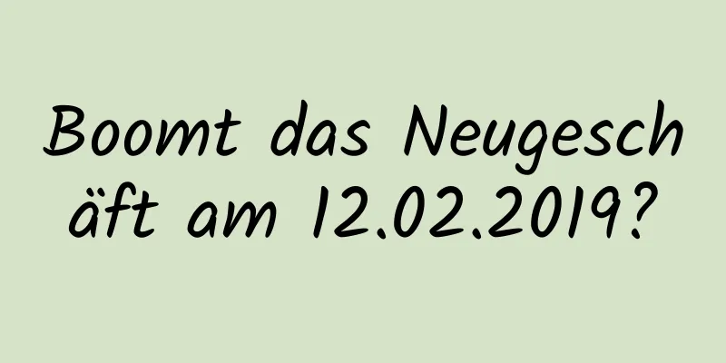 Boomt das Neugeschäft am 12.02.2019?