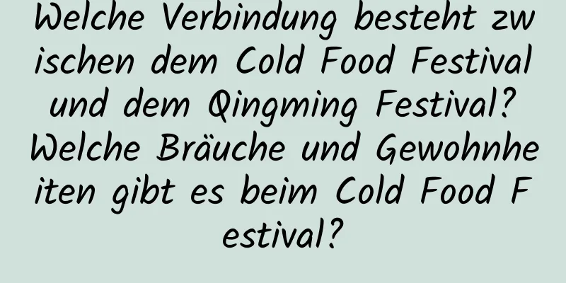 Welche Verbindung besteht zwischen dem Cold Food Festival und dem Qingming Festival? Welche Bräuche und Gewohnheiten gibt es beim Cold Food Festival?