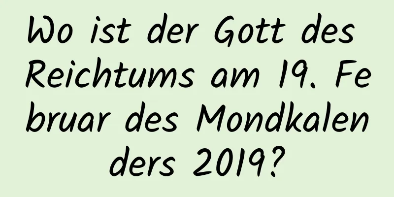 Wo ist der Gott des Reichtums am 19. Februar des Mondkalenders 2019?