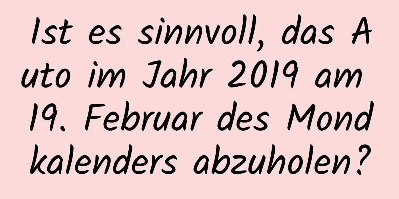 Ist es sinnvoll, das Auto im Jahr 2019 am 19. Februar des Mondkalenders abzuholen?