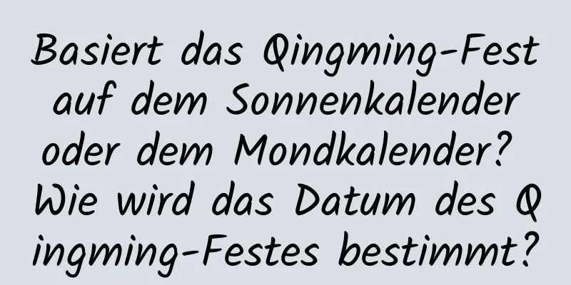 Basiert das Qingming-Fest auf dem Sonnenkalender oder dem Mondkalender? Wie wird das Datum des Qingming-Festes bestimmt?