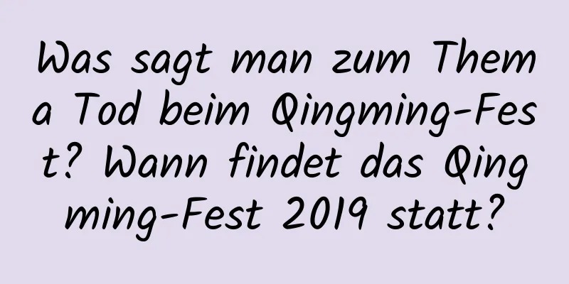 Was sagt man zum Thema Tod beim Qingming-Fest? Wann findet das Qingming-Fest 2019 statt?