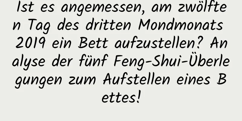 Ist es angemessen, am zwölften Tag des dritten Mondmonats 2019 ein Bett aufzustellen? Analyse der fünf Feng-Shui-Überlegungen zum Aufstellen eines Bettes!
