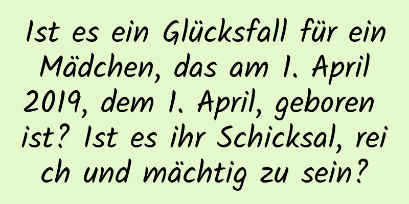 Ist es ein Glücksfall für ein Mädchen, das am 1. April 2019, dem 1. April, geboren ist? Ist es ihr Schicksal, reich und mächtig zu sein?