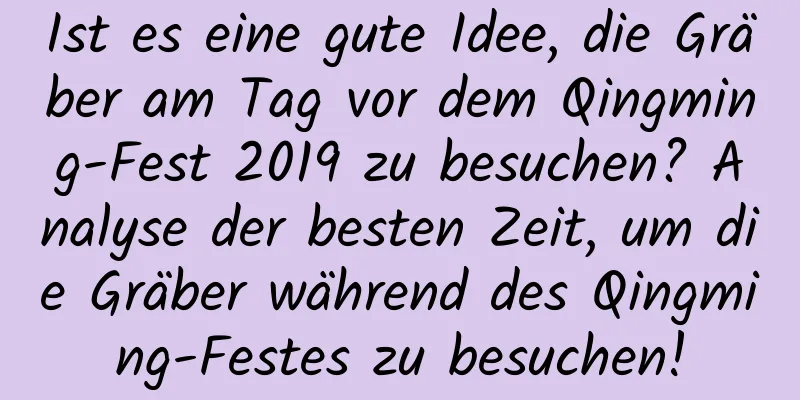 Ist es eine gute Idee, die Gräber am Tag vor dem Qingming-Fest 2019 zu besuchen? Analyse der besten Zeit, um die Gräber während des Qingming-Festes zu besuchen!