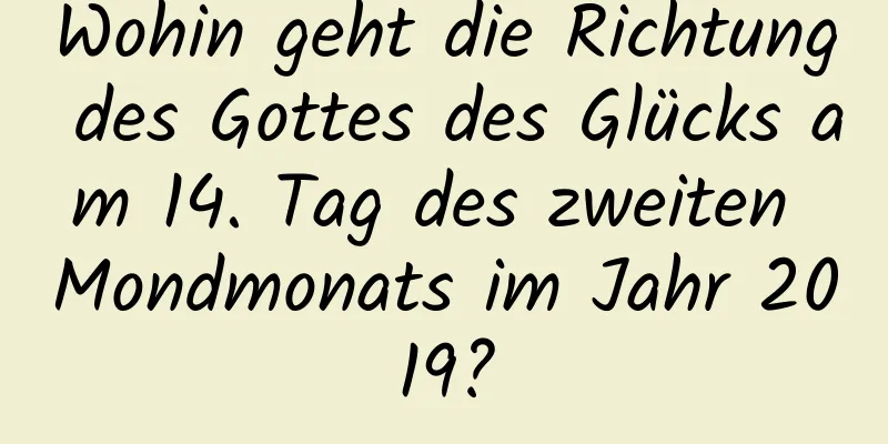 Wohin geht die Richtung des Gottes des Glücks am 14. Tag des zweiten Mondmonats im Jahr 2019?