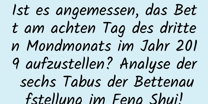 Ist es angemessen, das Bett am achten Tag des dritten Mondmonats im Jahr 2019 aufzustellen? Analyse der sechs Tabus der Bettenaufstellung im Feng Shui!