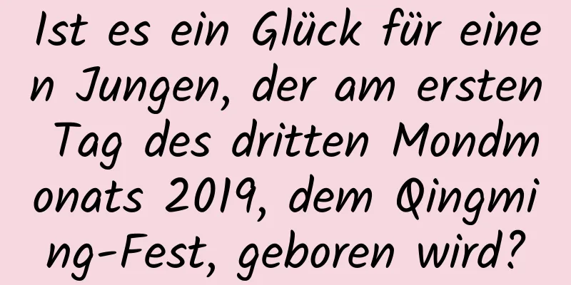 Ist es ein Glück für einen Jungen, der am ersten Tag des dritten Mondmonats 2019, dem Qingming-Fest, geboren wird?