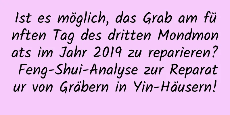 Ist es möglich, das Grab am fünften Tag des dritten Mondmonats im Jahr 2019 zu reparieren? Feng-Shui-Analyse zur Reparatur von Gräbern in Yin-Häusern!