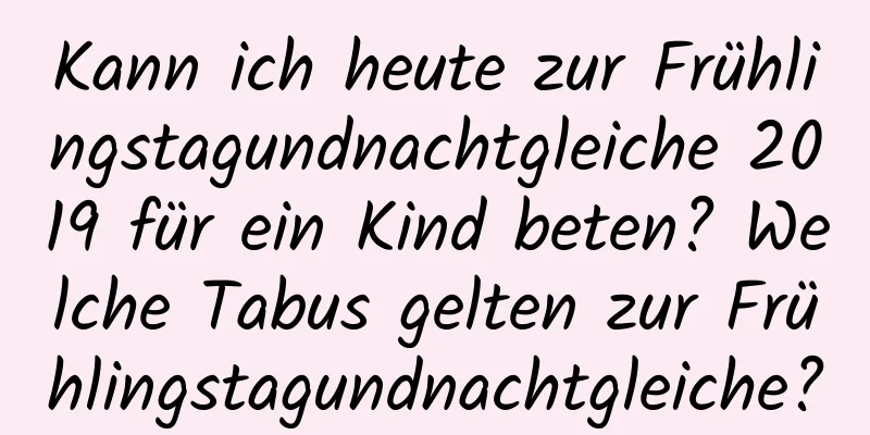 Kann ich heute zur Frühlingstagundnachtgleiche 2019 für ein Kind beten? Welche Tabus gelten zur Frühlingstagundnachtgleiche?