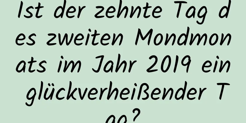Ist der zehnte Tag des zweiten Mondmonats im Jahr 2019 ein glückverheißender Tag?