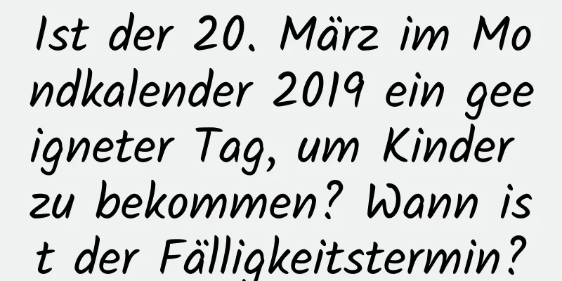Ist der 20. März im Mondkalender 2019 ein geeigneter Tag, um Kinder zu bekommen? Wann ist der Fälligkeitstermin?