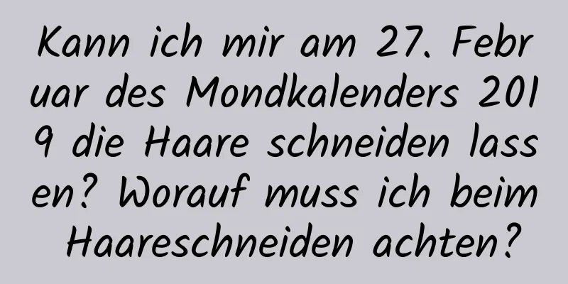Kann ich mir am 27. Februar des Mondkalenders 2019 die Haare schneiden lassen? Worauf muss ich beim Haareschneiden achten?