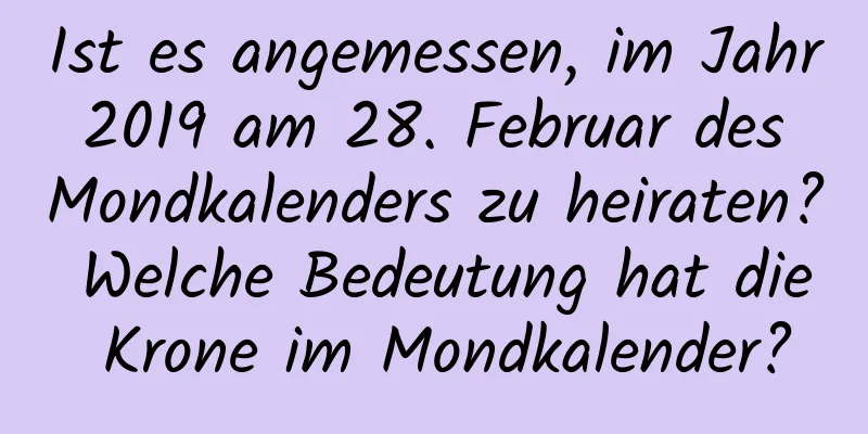 Ist es angemessen, im Jahr 2019 am 28. Februar des Mondkalenders zu heiraten? Welche Bedeutung hat die Krone im Mondkalender?