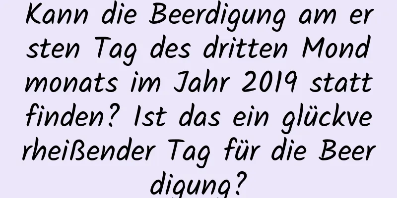 Kann die Beerdigung am ersten Tag des dritten Mondmonats im Jahr 2019 stattfinden? Ist das ein glückverheißender Tag für die Beerdigung?