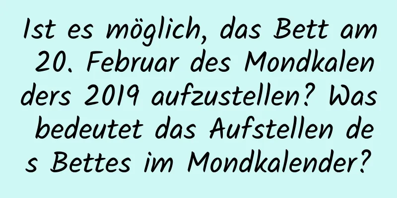 Ist es möglich, das Bett am 20. Februar des Mondkalenders 2019 aufzustellen? Was bedeutet das Aufstellen des Bettes im Mondkalender?