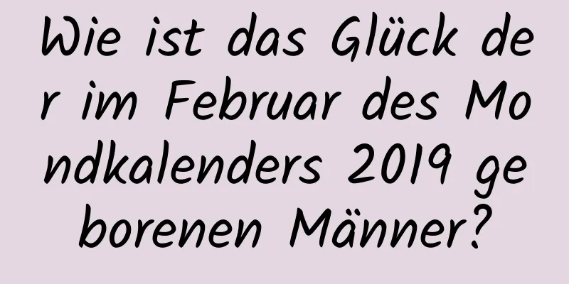 Wie ist das Glück der im Februar des Mondkalenders 2019 geborenen Männer?