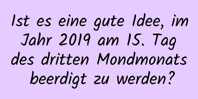 Ist es eine gute Idee, im Jahr 2019 am 15. Tag des dritten Mondmonats beerdigt zu werden?