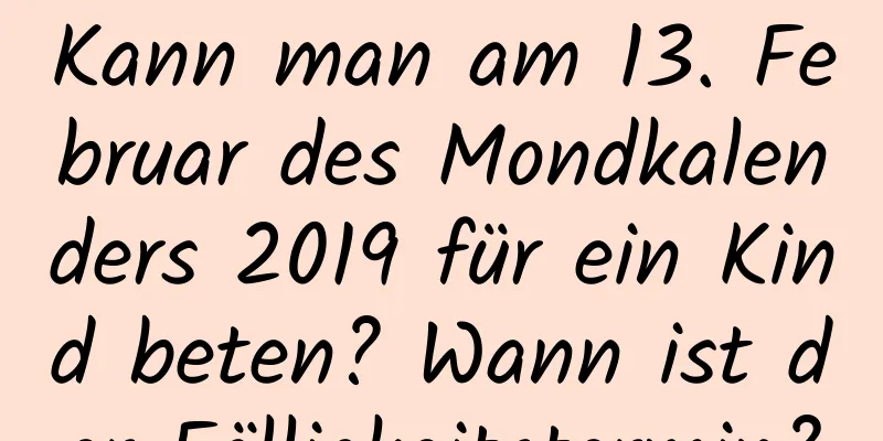 Kann man am 13. Februar des Mondkalenders 2019 für ein Kind beten? Wann ist der Fälligkeitstermin?