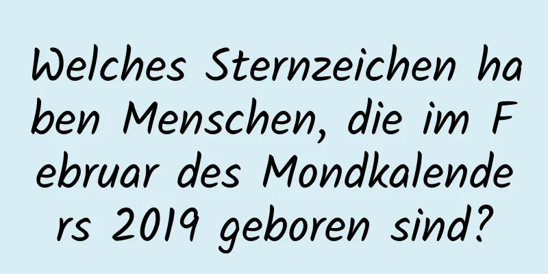 Welches Sternzeichen haben Menschen, die im Februar des Mondkalenders 2019 geboren sind?