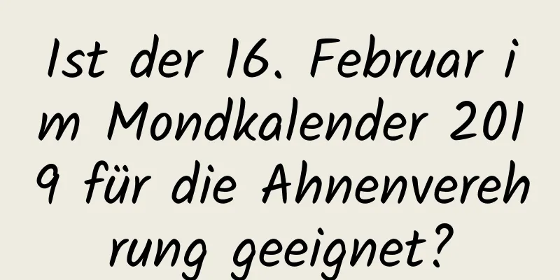 Ist der 16. Februar im Mondkalender 2019 für die Ahnenverehrung geeignet?