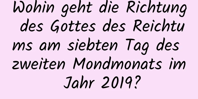 Wohin geht die Richtung des Gottes des Reichtums am siebten Tag des zweiten Mondmonats im Jahr 2019?