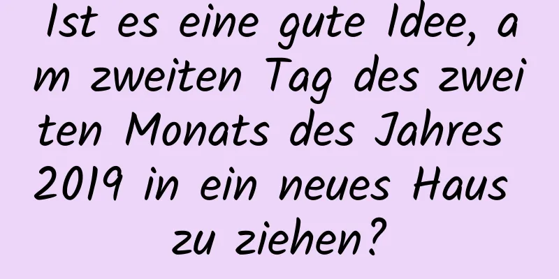 Ist es eine gute Idee, am zweiten Tag des zweiten Monats des Jahres 2019 in ein neues Haus zu ziehen?