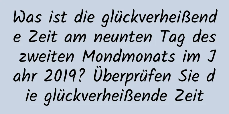 Was ist die glückverheißende Zeit am neunten Tag des zweiten Mondmonats im Jahr 2019? Überprüfen Sie die glückverheißende Zeit