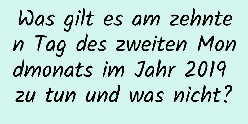 Was gilt es am zehnten Tag des zweiten Mondmonats im Jahr 2019 zu tun und was nicht?