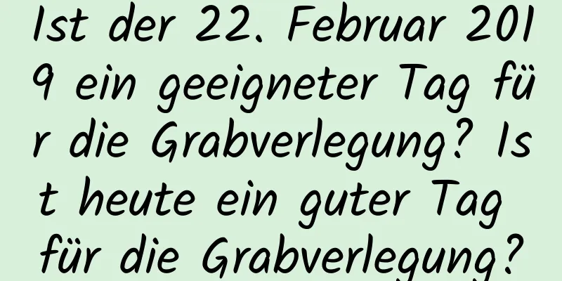 Ist der 22. Februar 2019 ein geeigneter Tag für die Grabverlegung? Ist heute ein guter Tag für die Grabverlegung?