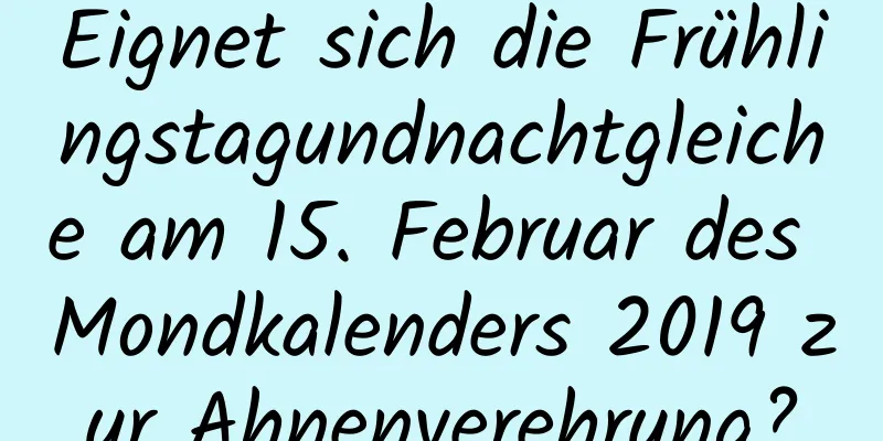 Eignet sich die Frühlingstagundnachtgleiche am 15. Februar des Mondkalenders 2019 zur Ahnenverehrung?