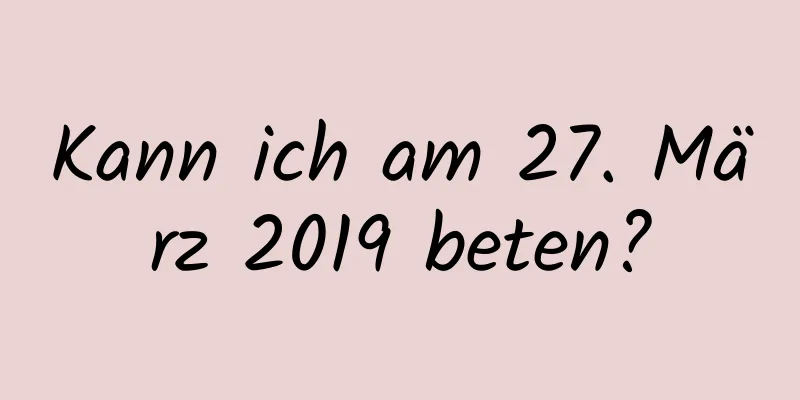 Kann ich am 27. März 2019 beten?