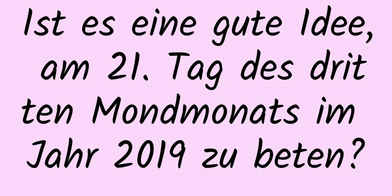Ist es eine gute Idee, am 21. Tag des dritten Mondmonats im Jahr 2019 zu beten?