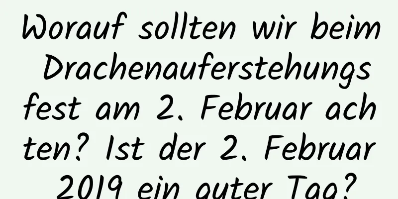 Worauf sollten wir beim Drachenauferstehungsfest am 2. Februar achten? Ist der 2. Februar 2019 ein guter Tag?