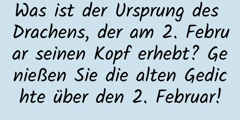Was ist der Ursprung des Drachens, der am 2. Februar seinen Kopf erhebt? Genießen Sie die alten Gedichte über den 2. Februar!