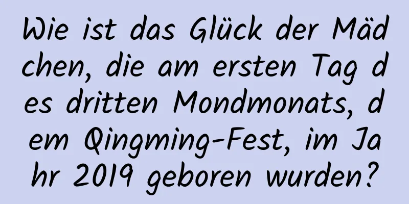 Wie ist das Glück der Mädchen, die am ersten Tag des dritten Mondmonats, dem Qingming-Fest, im Jahr 2019 geboren wurden?