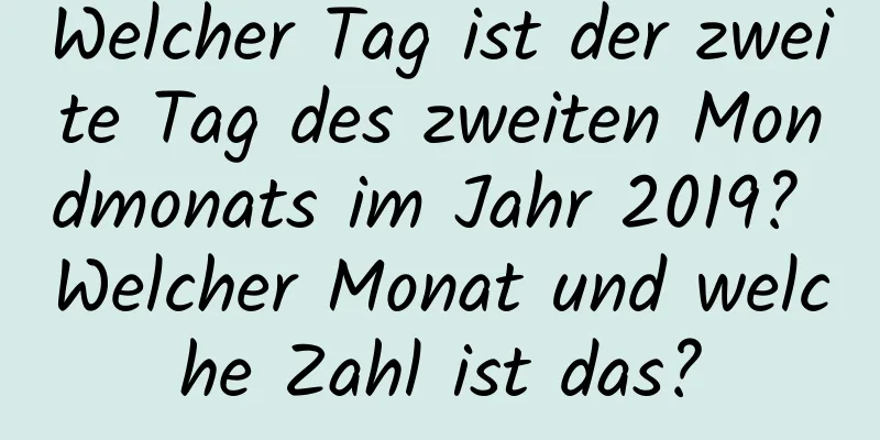 Welcher Tag ist der zweite Tag des zweiten Mondmonats im Jahr 2019? Welcher Monat und welche Zahl ist das?