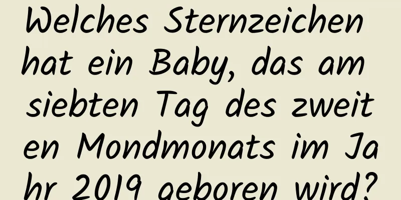 Welches Sternzeichen hat ein Baby, das am siebten Tag des zweiten Mondmonats im Jahr 2019 geboren wird?