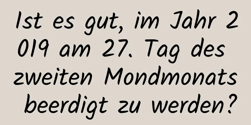 Ist es gut, im Jahr 2019 am 27. Tag des zweiten Mondmonats beerdigt zu werden?
