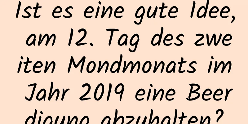 Ist es eine gute Idee, am 12. Tag des zweiten Mondmonats im Jahr 2019 eine Beerdigung abzuhalten?