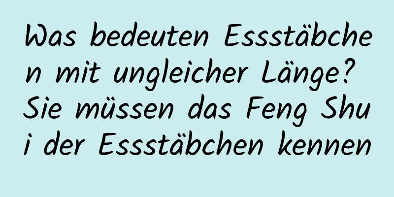 Was bedeuten Essstäbchen mit ungleicher Länge? Sie müssen das Feng Shui der Essstäbchen kennen