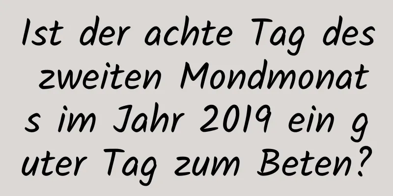 Ist der achte Tag des zweiten Mondmonats im Jahr 2019 ein guter Tag zum Beten?