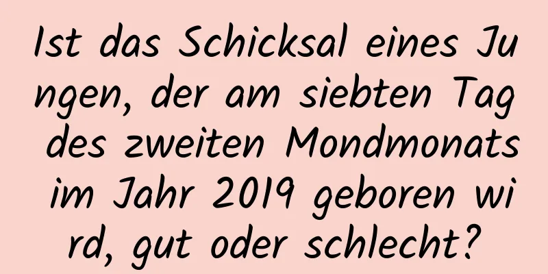 Ist das Schicksal eines Jungen, der am siebten Tag des zweiten Mondmonats im Jahr 2019 geboren wird, gut oder schlecht?