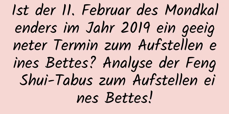 Ist der 11. Februar des Mondkalenders im Jahr 2019 ein geeigneter Termin zum Aufstellen eines Bettes? Analyse der Feng Shui-Tabus zum Aufstellen eines Bettes!