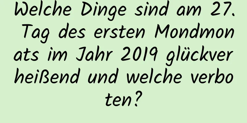 Welche Dinge sind am 27. Tag des ersten Mondmonats im Jahr 2019 glückverheißend und welche verboten?