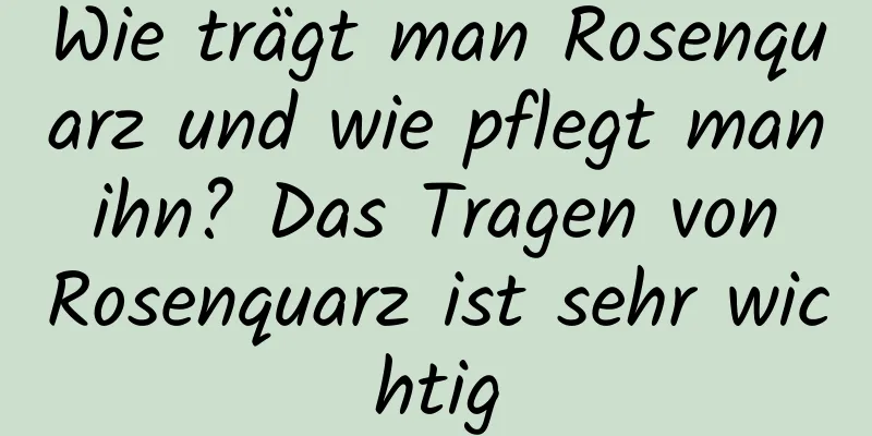 Wie trägt man Rosenquarz und wie pflegt man ihn? Das Tragen von Rosenquarz ist sehr wichtig