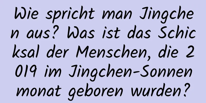Wie spricht man Jingchen aus? Was ist das Schicksal der Menschen, die 2019 im Jingchen-Sonnenmonat geboren wurden?